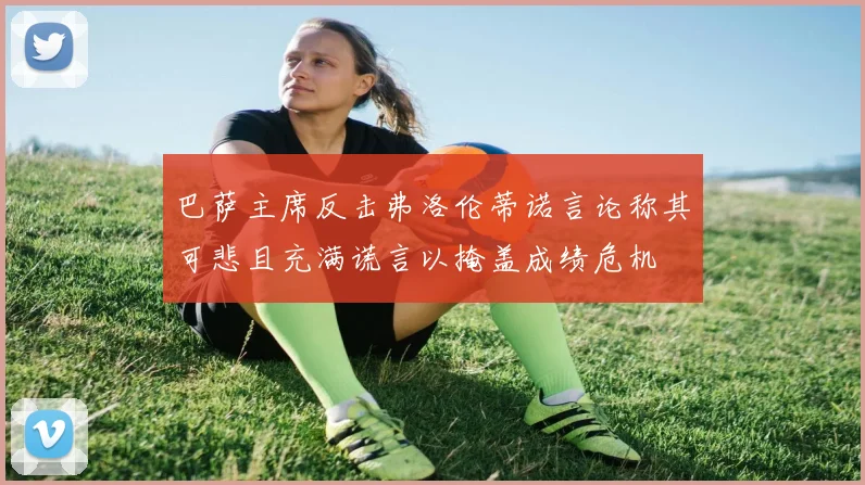 巴萨主席反击弗洛伦蒂诺言论称其可悲且充满谎言以掩盖成绩危机