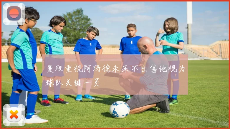 曼联重视阿玛德未来不出售他视为球队关键一员