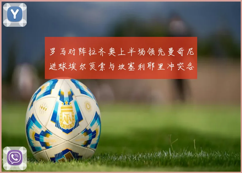 罗马对阵拉齐奥上半场领先曼奇尼进球埃尔莫索与坎塞利耶里冲突各领黄牌