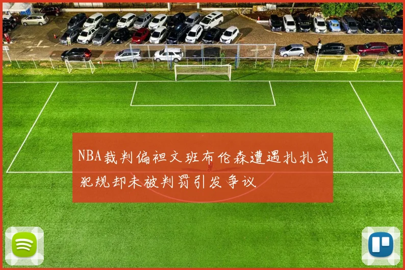 NBA裁判偏袒文班布伦森遭遇扎扎式犯规却未被判罚引发争议