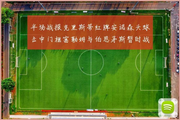 半场战报克里斯蒂红牌安诺森头球击中门框富勒姆与伯恩茅斯暂时战成平局