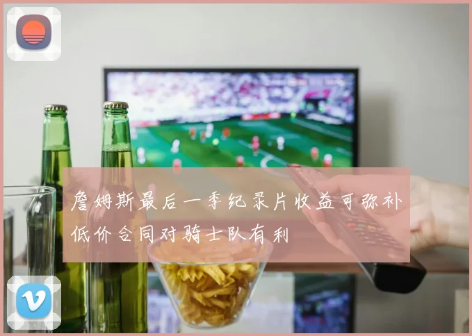 詹姆斯最后一季纪录片收益可弥补低价合同对骑士队有利