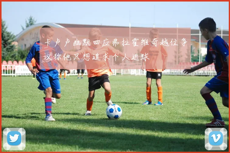 卡卢卢幽默回应弗拉霍维奇越位争议称他只想追求个人进球