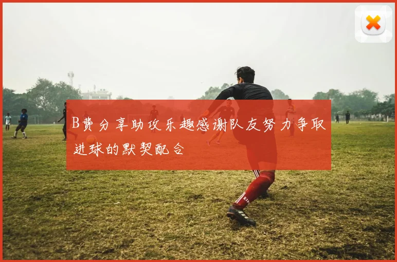 B费分享助攻乐趣感谢队友努力争取进球的默契配合