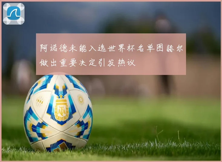 阿诺德未能入选世界杯名单图赫尔做出重要决定引发热议