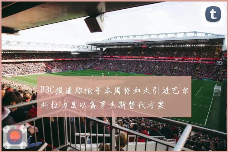 BBC报道称枪手本周将加大引进巴尔科拉力度以备罗杰斯替代方案