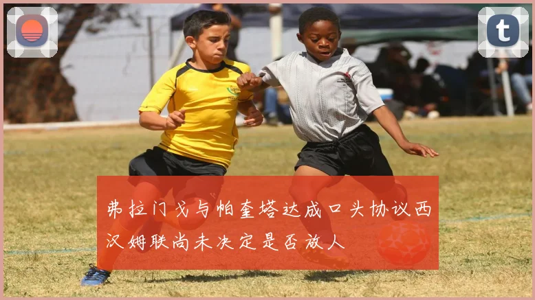 弗拉门戈与帕奎塔达成口头协议西汉姆联尚未决定是否放人
