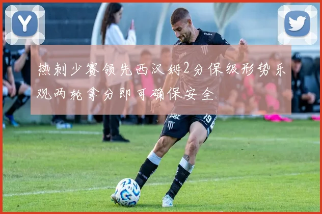 热刺少赛领先西汉姆2分保级形势乐观两轮拿分即可确保安全