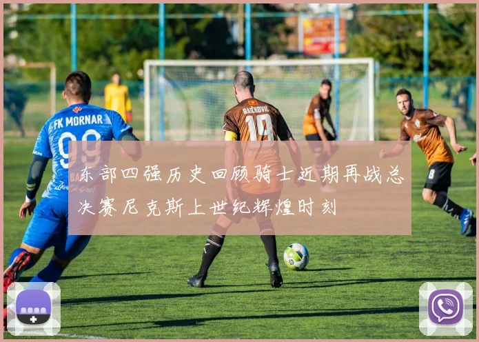 东部四强历史回顾骑士近期再战总决赛尼克斯上世纪辉煌时刻