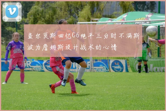 查尔莫斯回忆G6绝平三分时不满斯波为詹姆斯设计战术的心情