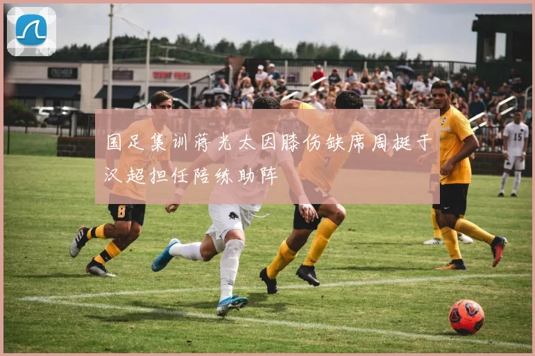 国足集训蒋光太因膝伤缺席周挺于汉超担任陪练助阵