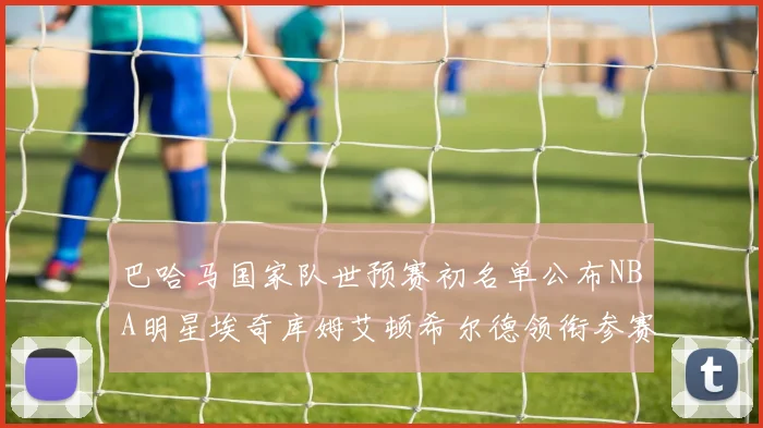 巴哈马国家队世预赛初名单公布NBA明星埃奇库姆艾顿希尔德领衔参赛阵容