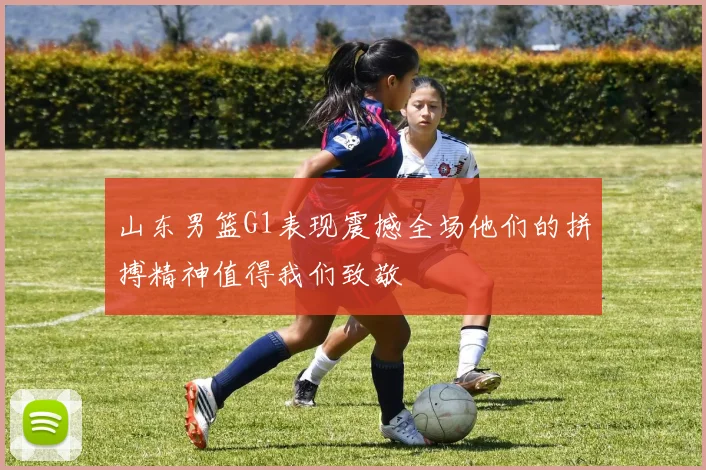 山东男篮G1表现震撼全场他们的拼搏精神值得我们致敬