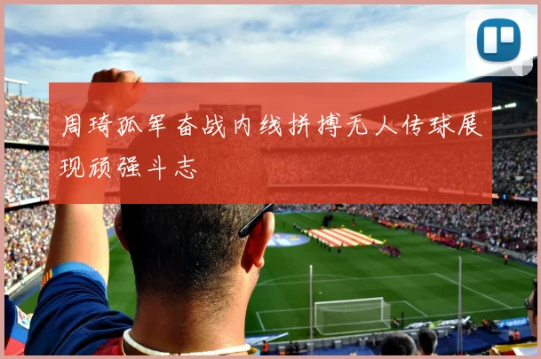 周琦孤军奋战内线拼搏无人传球展现顽强斗志