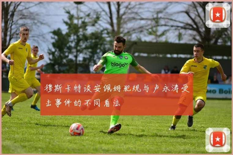 穆斯卡特谈安佩姆犯规与卢永涛受击事件的不同看法
