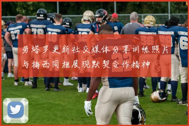 劳塔罗更新社交媒体分享训练照片与梅西同框展现默契合作精神