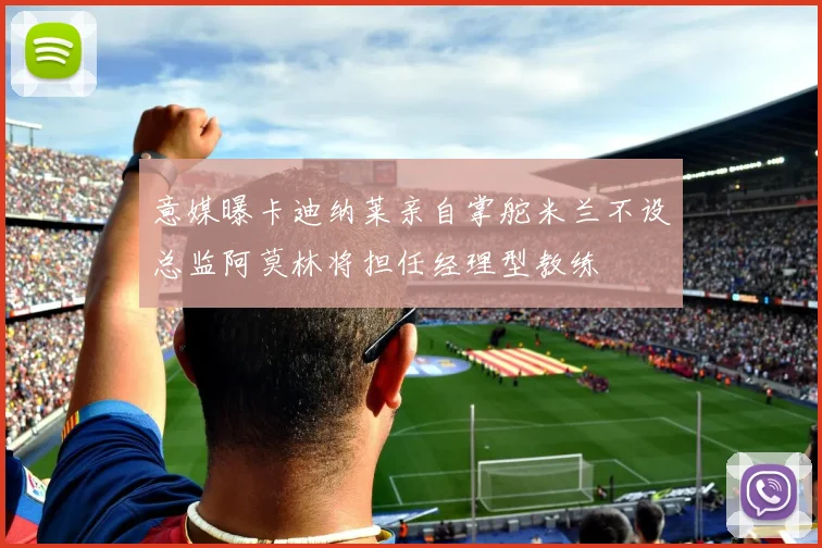意媒曝卡迪纳莱亲自掌舵米兰不设总监阿莫林将担任经理型教练