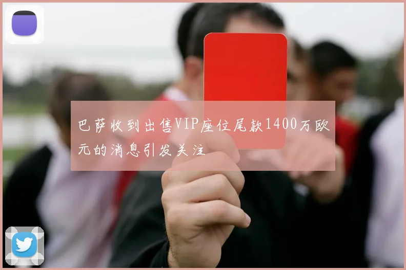 巴萨收到出售VIP座位尾款1400万欧元的消息引发关注