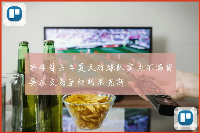 字母哥去年夏天对球队实力不满曾要求交易至纽约尼克斯