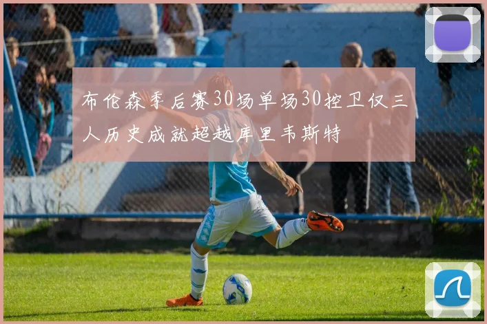 布伦森季后赛30场单场30控卫仅三人历史成就超越库里韦斯特