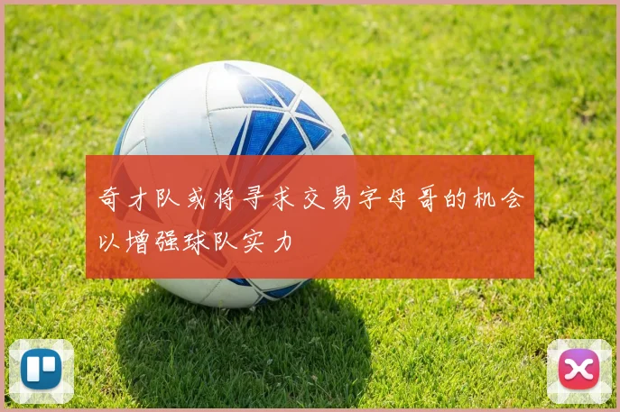 奇才队或将寻求交易字母哥的机会以增强球队实力