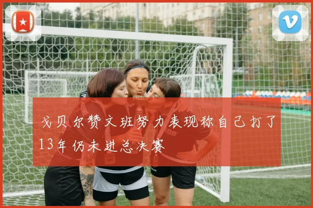 戈贝尔赞文班努力表现称自己打了13年仍未进总决赛