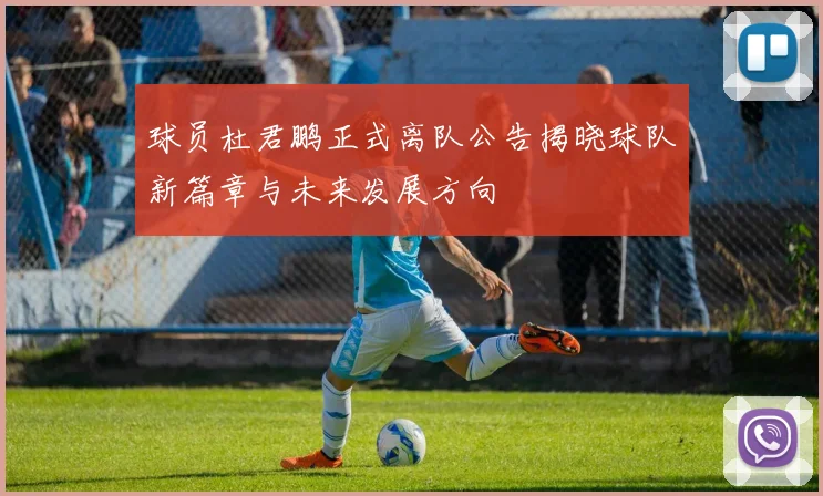 球员杜君鹏正式离队公告揭晓球队新篇章与未来发展方向