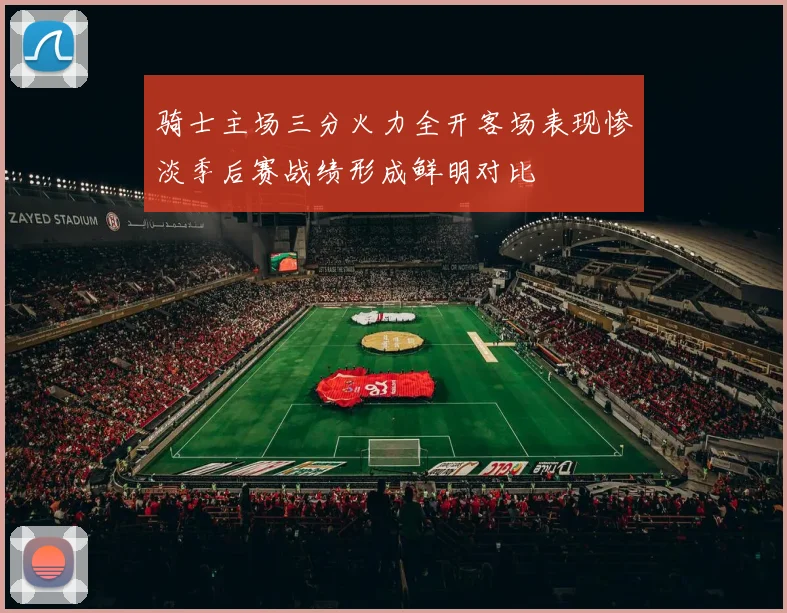 骑士主场三分火力全开客场表现惨淡季后赛战绩形成鲜明对比