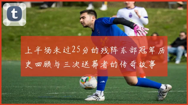 上半场未过25分的残阵东部冠军历史回顾与三次送葬者的传奇故事