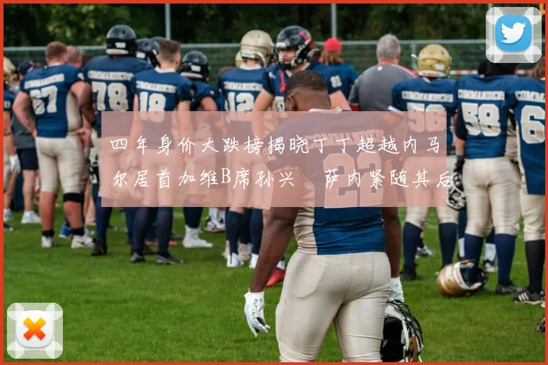 四年身价大跌榜揭晓丁丁超越内马尔居首加维B席孙兴慜萨内紧随其后