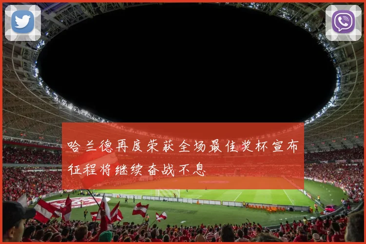 哈兰德再度荣获全场最佳奖杯宣布征程将继续奋战不息