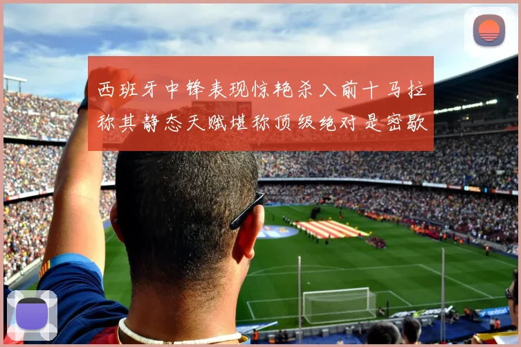 西班牙中锋表现惊艳杀入前十马拉称其静态天赋堪称顶级绝对是密歇根夺冠功臣