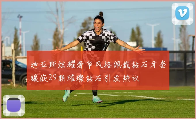迪亚斯炫耀奢华风格佩戴钻石牙套镶嵌29颗璀璨钻石引发热议