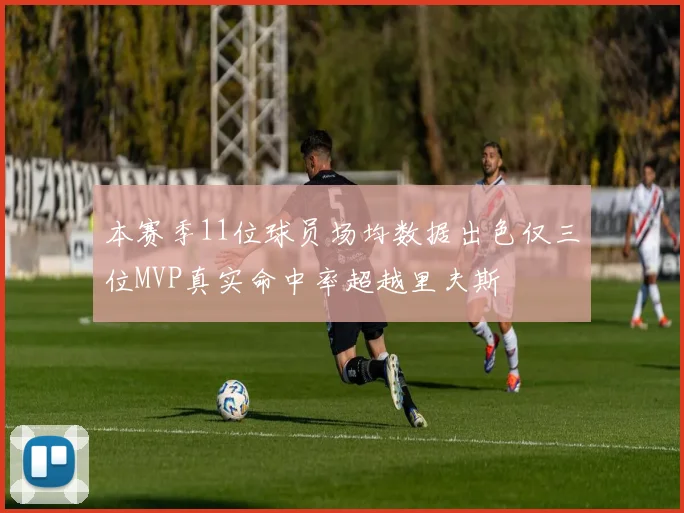 本赛季11位球员场均数据出色仅三位MVP真实命中率超越里夫斯